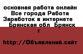 основная работа онлайн - Все города Работа » Заработок в интернете   . Брянская обл.,Брянск г.